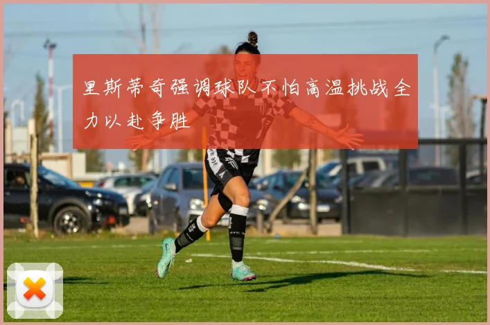 里斯蒂奇强调球队不怕高温挑战全力以赴争胜