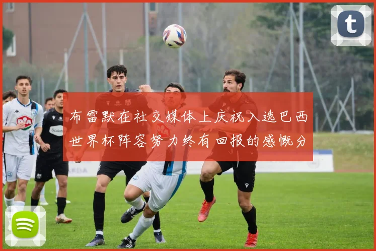 布雷默在社交媒体上庆祝入选巴西世界杯阵容努力终有回报的感慨分享