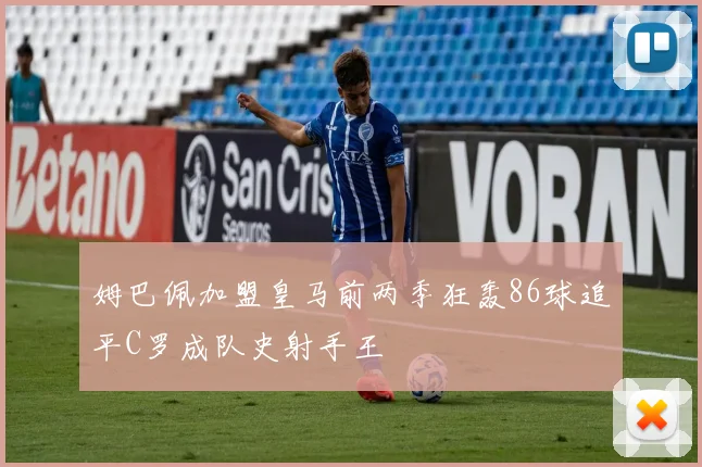 姆巴佩加盟皇马前两季狂轰86球追平C罗成队史射手王