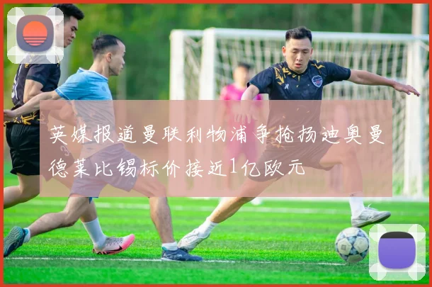 英媒报道曼联利物浦争抢扬迪奥曼德莱比锡标价接近1亿欧元