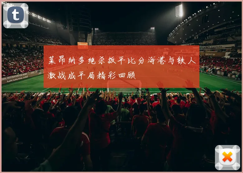 莱昂纳多绝杀扳平比分海港与铁人激战成平局精彩回顾