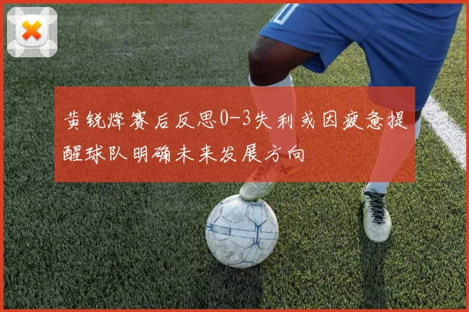 黄锐烽赛后反思0-3失利或因疲惫提醒球队明确未来发展方向