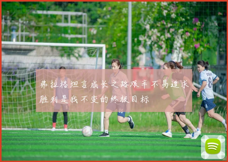 弗拉格坦言成长之路艰辛不易追求胜利是我不变的终极目标