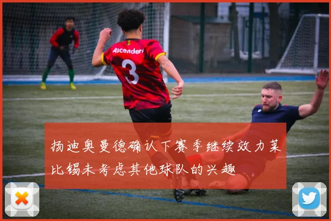 扬迪奥曼德确认下赛季继续效力莱比锡未考虑其他球队的兴趣