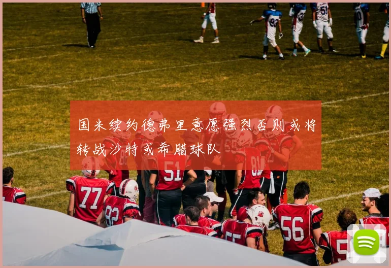 国米续约德弗里意愿强烈否则或将转战沙特或希腊球队