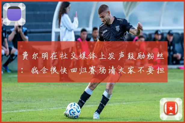 费尔明在社交媒体上发声鼓励粉丝：我会很快回归赛场请大家不要担心