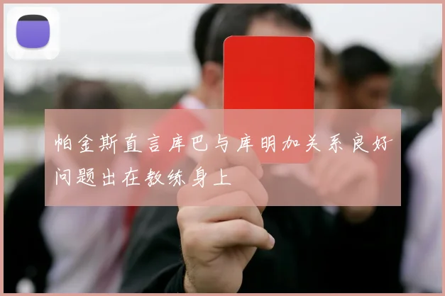 帕金斯直言库巴与库明加关系良好问题出在教练身上
