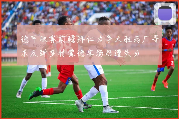 德甲联赛前瞻拜仁力争大胜药厂寻求反弹多特蒙德客场恐遭失分