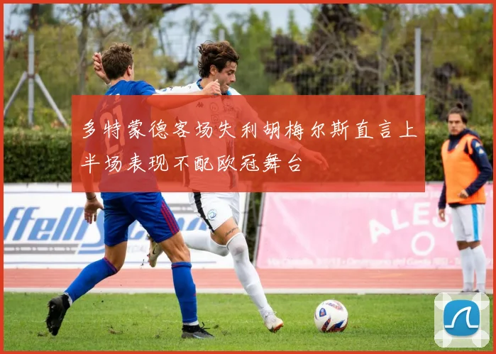 多特蒙德客场失利胡梅尔斯直言上半场表现不配欧冠舞台