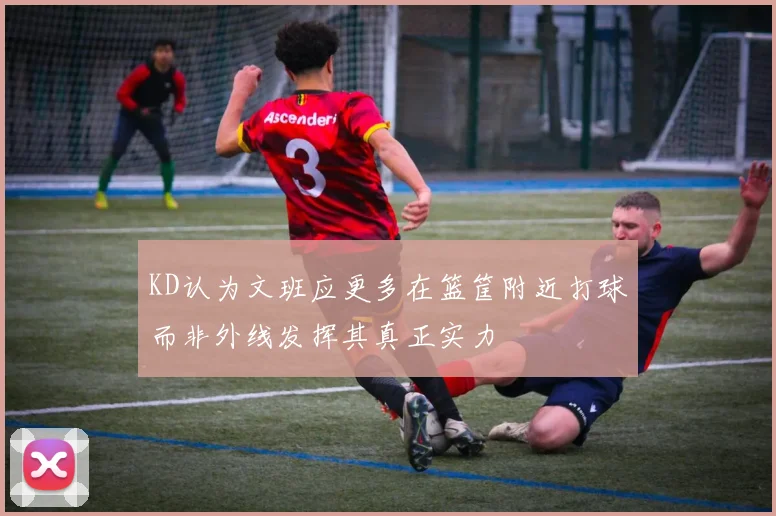 KD认为文班应更多在篮筐附近打球而非外线发挥其真正实力