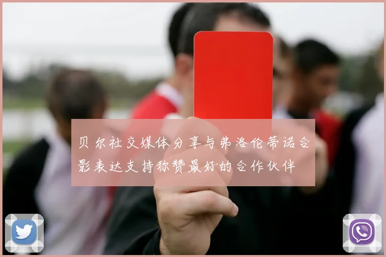 贝尔社交媒体分享与弗洛伦蒂诺合影表达支持称赞最好的合作伙伴