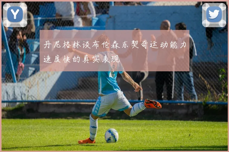 丹尼格林谈布伦森东契奇运动能力速度快的真实表现