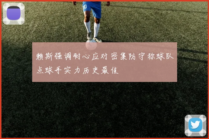 赖斯强调耐心应对密集防守称球队点球手实力历史最佳