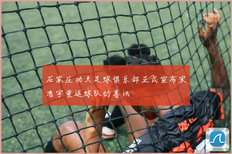 石家庄功夫足球俱乐部正式宣布宋浩宇重返球队的喜讯