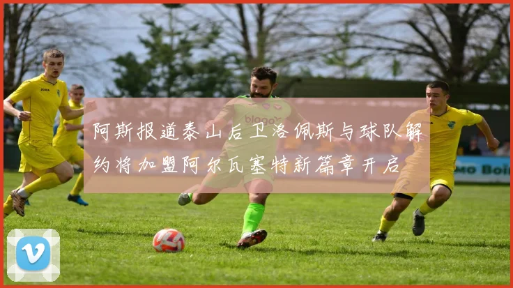 阿斯报道泰山后卫洛佩斯与球队解约将加盟阿尔瓦塞特新篇章开启