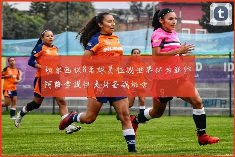 切尔西仅8名球员征战世界杯为新帅阿隆索提供良好备战机会