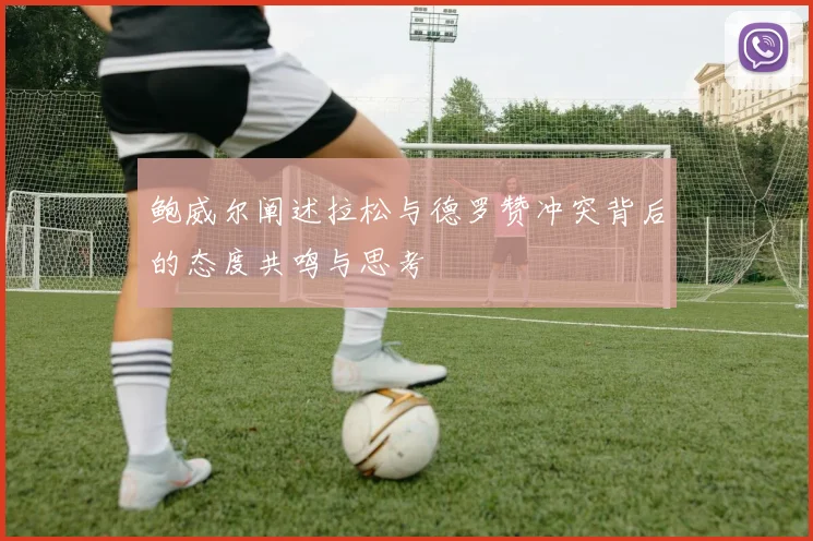 鲍威尔阐述拉松与德罗赞冲突背后的态度共鸣与思考