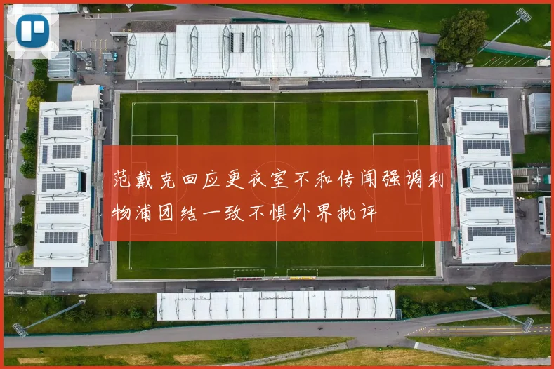 范戴克回应更衣室不和传闻强调利物浦团结一致不惧外界批评
