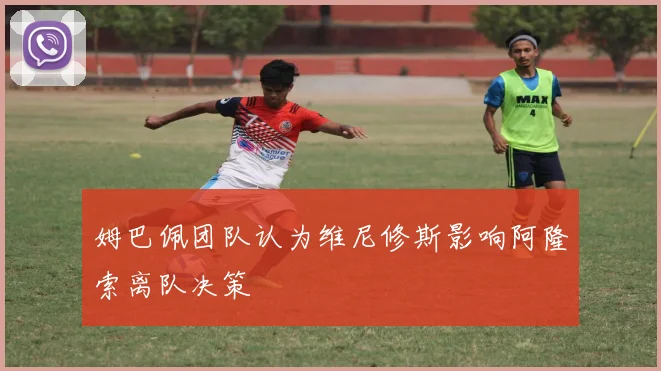 姆巴佩团队认为维尼修斯影响阿隆索离队决策