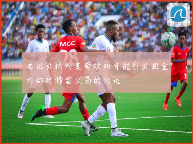 名记分析约基奇续约可能引发掘金内部对穆雷交易的讨论