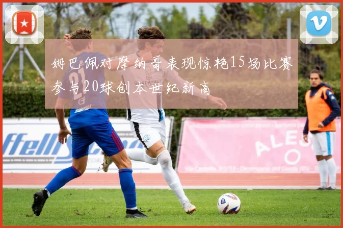 姆巴佩对摩纳哥表现惊艳15场比赛参与20球创本世纪新高