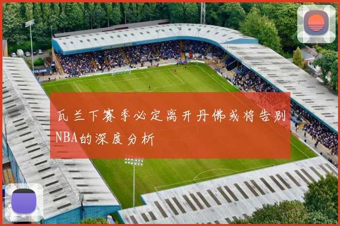 瓦兰下赛季必定离开丹佛或将告别NBA的深度分析